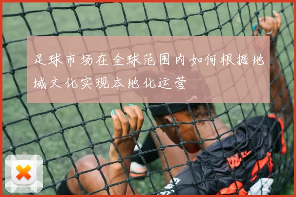 足球市场在全球范围内如何根据地域文化实现本地化运营