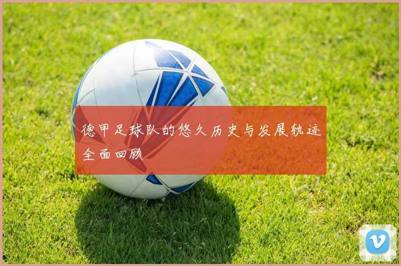 德甲足球队的悠久历史与发展轨迹全面回顾