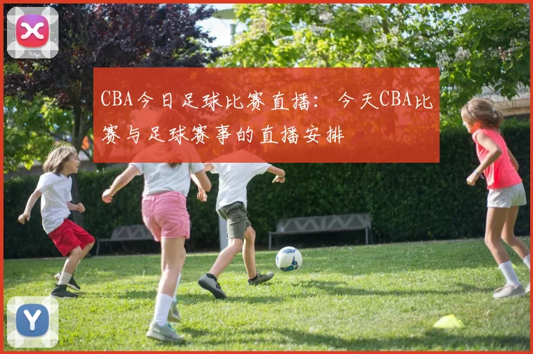 CBA今日足球比赛直播：今天CBA比赛与足球赛事的直播安排