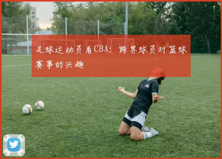 足球运动员看CBA：跨界球员对篮球赛事的兴趣