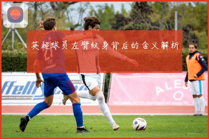 英超球员左臂纹身背后的含义解析