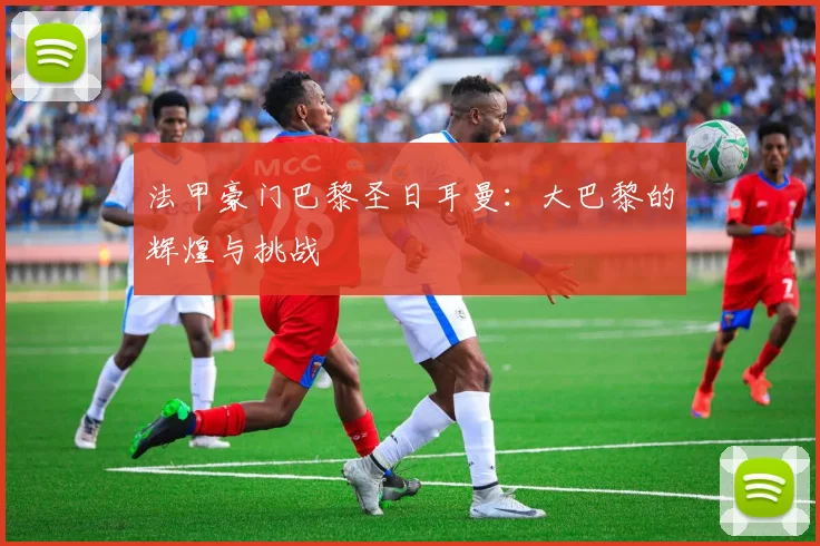 法甲豪门巴黎圣日耳曼：大巴黎的辉煌与挑战