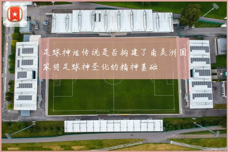 足球神话传说是否构建了南美洲国家将足球神圣化的精神基础