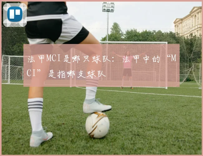 法甲MCI是哪只球队：法甲中的“MCI”是指哪支球队