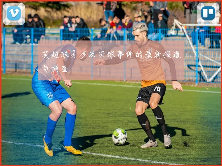 英超球员涉及买球事件的最新报道与调查