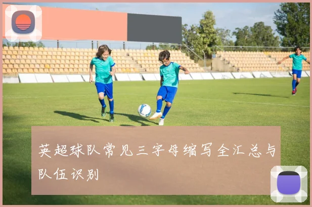 英超球队常见三字母缩写全汇总与队伍识别