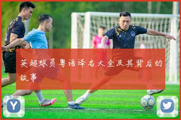 英超球员粤语译名大全及其背后的故事