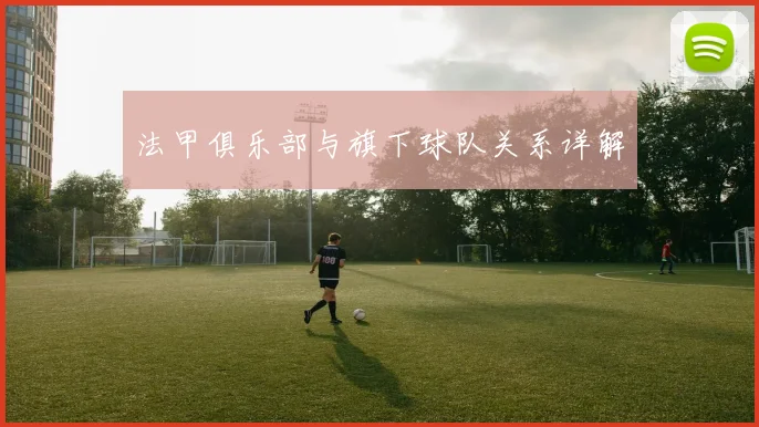 法甲俱乐部与旗下球队关系详解