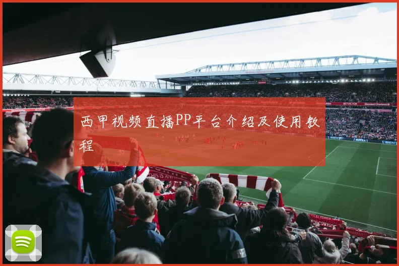 西甲视频直播PP平台介绍及使用教程