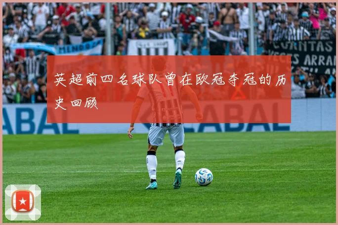 英超前四名球队曾在欧冠夺冠的历史回顾